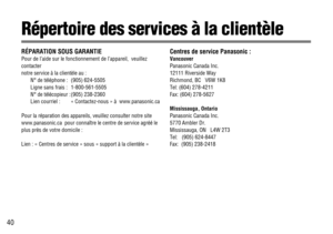 Page 4040
RÉPARATION SOUS GARANTIE
Pour de l’aide sur le fonctionnement de l’appareil,  veuillez
contacter 
notre service à la clientèle au :
N° de téléphone : (905) 624-5505
Ligne sans frais : 1-800-561-5505
N° de télécopieur : (905) 238-2360
Lien courriel : « Contactez-nous » à  www.panasonic.ca
Pour la réparation des appareils, veuillez consulter notre site
www.panasonic.ca  pour connaître le centre de service agréé le
plus près de votre domicile :
Lien : « Centres de service » sous « support à la clientèle...