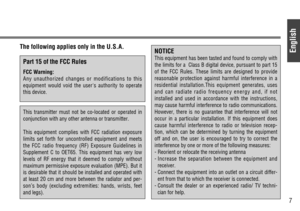 Page 7English
7
The following applies only in the U.S.A.
Part 15 of the FCC Rules
FCC Warning:
Any unauthorized changes or modifications to this
equipment would void the users authority to operate
this device.
This transmitter must not be co-located or operated in
conjunction with any other antenna or transmitter.
This equipment complies with FCC radiation exposure
limits set forth for uncontrolled equipment and meets
the FCC radio frequency (RF) Exposure Guidelines in
Supplement C to OET65. This equipment has...