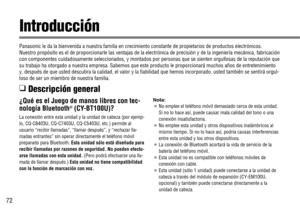 Page 7272
¿Qué es el Juego de manos libres con tec-
nología Bluetooth®(CY-BT100U)?
La conexión entre esta unidad y la unidad de cabeza (por ejemp-
lo, CQ-C8403U, CQ-C7403U, CQ-C5403U, etc.) permite al
usuario “recibir llamadas”, “llamar después”, y “rechazar lla-
madas entrantes” sin operar directamente el teléfono móvil
preparado para Bluetooth. Esta unidad sólo está diseñada para
recibir llamadas por razones de seguridad. No pueden efectu-
arse llamadas con esta unidad. 
(Pero podrá efectuarse una lla-
mada...