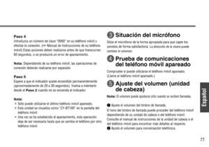 Page 77Español
77
Paso 4
Introduzca un número de clave “0000” en su teléfono móvil y
efectúe la conexión. (\Manual de Instrucciones de su teléfono
móvil) Estas acciones deben realizarse antes de que transcurran
60 segundos, o se producirá un error de apareamiento.
Nota:Dependiendo de su teléfono móvil, las operaciones de
conexión deberán realizarse por separado.
Paso 5
Espere a que el indicador quede encendido permanentemente
(aproximadamente de 20 a 30 segundos). Vuelva a intentarlo
desde el Paso 2cuando no se...