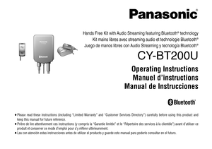 Page 1Hands Free Kit with Audio Streaming featuring Bluetooth®technology
Kit mains libres avec streaming audio et technologie Bluetooth
®
Juego de manos libres con Audio Streaming y tecnología Bluetooth®
CY-BT200U
Operating Instructions
Manuel d’instructions
Manual de Instrucciones
CY-BT200U CY-BT200U
¡Please read these instructions (including “Limited Warranty” and “Customer Services Directory”) carefully before using this product and
keep this manual for future reference.
¡Prière de lire attentivement ces...