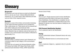 Page 1616
Glossary
Bluetooth®
The Bluetooth word mark and logo are owned by the Bluetooth
SIG, Inc. and any use of such  marks by Matsushita Electric
Industrial Co.,Ltd. is under license. Other trademarks and trade
name are those of their respective owners.
Bluetooth
Bluetooth is a name of the wireless communication technology
for the mobile information equipment such as portable PCs,
PDAs, mobile phones, etc. These devices can be connected each
other without cables and communicate each other.
Bluetooth uses...