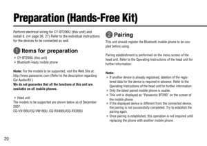 Page 2020
Preparation (Hands-Free Kit)
Perform electrical wiring for CY-BT200U (this unit) and
install it. (
\page 26, 27) Refer to the individual instructions
for the devices to be connected as well.
qItems for preparation
¡CY-BT200U (this unit)
¡Bluetooth-ready mobile phone
Note:For the models to be supported, visit the Web Site at:
http://www.panasonic.com (Refer to the description regarding
Car Audio/AV.)
We do not guarantee that all the functions of this unit are
available on all mobile phones.
¡Head unit...