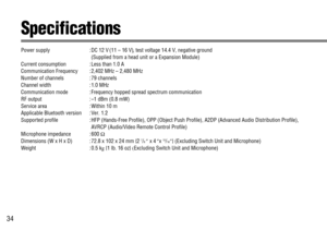 Page 3434
Specifications
Power supply : DC 12 V (11 – 16 V), test voltage 14.4 V, negative ground 
(Supplied from a head unit or a Expansion Module)
Current consumption : Less than 1.0 A
Communication Frequency : 2,402 MHz – 2,480 MHz
Number of channels : 79 channels
Channel width : 1.0 MHz
Communication mode : Frequency hopped spread spectrum communication
RF output : –1 dBm (0.8 mW)
Service area : Within 10 m
Applicable Bluetooth version : Ver. 1.2
Supported profile : HFP (Hands-Free Profile), OPP (Object...