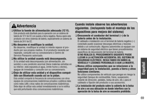 Page 3Español
69
Advertencia
❑Utilice la fuente de alimentación adecuada (12 V).Este producto está diseñado para la operación con un sistema de
batería de 12 V de CC con puesta a tierra negativa. Nunca opere este
producto con otros sistemas de batería, especialmente un sistema de
batería de 24 V de CC.
❑No desarme ni modifique la unidad.No desarme, modifique la unidad ni intente reparar el pro-
ducto por sus propios medios. Si el producto necesita ser
reparado, consulte con su concesionario o Centro de...