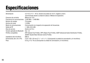 Page 3096
Especificaciones
Alimentación : 12 V CC (11 V – 16 V), tensión de prueba de 14,4 V, negativo a tierra 
(Suministrada desde la unidad de cabeza o Módulo de expansión)
Consumo de corriente : Menos de 1,0 A
Frecuencia de comunicaciones : 2 402 MHz – 2 480 MHz
Número de canales : 79 canales
Anchura de canal : 1,0 MHz
Modo de comunicaciones : Comunicación en el espectro de separación de frecuencias
Salida de RF : –1 dBm (0,8 mW)
Área de servicio : Dentro de 10 m
Versión aplicable de Bluetooth : Ver. 1,2...