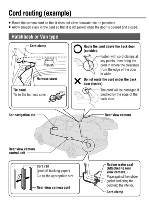 Page 12O   Route the camera cord so that it does not allow rainwater etc. to penetrate.O   Allow enough slack in the cord so that it is not pulled when the door is opened and closed.
 Rear view camera
 Rear view camera 
control unit Cord  clamp
 Harness  cover Route the cord above the back door 
(outside).
 Do not route the cord under the back 
door (inside). Fasten with cord clamps at 
key points, then bring the 
cord in where the clearance 
from the edge of the door 
is wider.
 The cord will be damaged if...