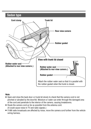 Page 13 Note:O   Open and close the back door or trunk lid slowly to check that the camera cord is not 
pinched or abraded by the door/lid. Moisture or water can enter through the damaged area 
of the cord and penetrate to the interior of the camera, causing breakdowns.
O   Route the camera cord as far as possible from the antenna cord.
(It could cause noise in TV and radio signals.)
O   If AM radio broadcasts are affected by noise, move the camera cord further from the vehicle 
wiring harness. Rear view camera...