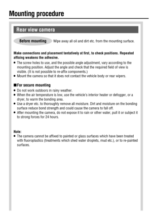 Page 14 Note:O   The camera cannot be afﬁ xed to painted or glass surfaces which have been treated 
with ﬂ uoroplastics (treatments which shed water droplets, mud etc.), or to re-painted 
surfaces.  Make connections and placement tentatively at ﬁ rst, to check positions. Repeated 
afﬁ xing weakens the adhesive.
O   The screw holes to use, and the possible angle adjustment, vary according to the 
mounting position. Adjust the angle and check that the required ﬁ eld of view is 
visible. (It is not possible to...