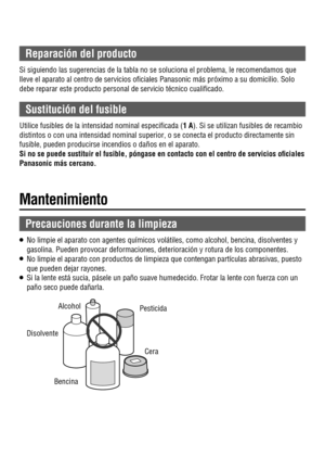 Page 9 Pesticida  Alcohol
 Disolvente
 Bencina Cera
 Precauciones durante la limpieza
O   No limpie el aparato con agentes químicos volátiles, como alcohol, bencina, disolventes y 
gasolina. Pueden provocar deformaciones, deterioración y rotura de los componentes.
O   No limpie el aparato con productos de limpieza que contengan partículas abrasivas, puesto 
que pueden dejar rayones.
O   Si la lente está sucia, pásele un paño suave humedecido. Frotar la lente con fuerza con un 
paño seco puede dañarla....