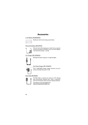 Page 10796
Accessories
Li-Ion Battery (EB-BSG60US)
Double your talk time by having a spare battery.
Personal Handsfree (EB-EMD35)
Talk  and  move  while  keeping  your  hands  free  by  using  this
accessory. Just place the earpiece in your ear and the adaptor
in the side of the handset – and talk.
Car Charger (EB-CDG60US) 
Recharge the battery using your car cigarette lighter.
Fast Travel Charger (EB-CAG60US)
Carry  a  lightweight  portable  charger  wherever  you  go  to
ensure you always have power to talk....