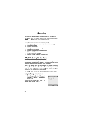 Page 5342
Messaging 
Your phone has various messaging features including SMS, MMS and EMS. 
SMS/EMS – Enter the recipient’s phone number to send text and images. 
MMS– Attach images and music to text messages. 
This chapter is a full introduction to messaging including: 
➪Setting up your phone to enable SMS/EMS and MMS messaging 
➪Writing text messages 
➪Sending User Messages 
➪Adding attachments to text messages 
➪Reading incoming messages 
➪Managing messages in your Inbox and Outbox 
➪Chatting with SMS...