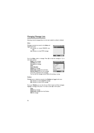 Page 6352
Managing Message Lists 
Selecting a stored message allows it to be read, replied to, edited or deleted. 
Inbox 
Messages received are  stored in the Inbox and
tagged with icons: 
indicates  an  unread  SMS/EMS  mes-
sage 
indicates an unread MMS message 
From  the Inbox,  select  a  message.  Press < to read the message or A to
view other options: 
Reply to the message 
Call Back the sender 
Forward the message 
Chat
Store Number 
Delete the message 
Delete All messages from the Inbox 
Extract Media...