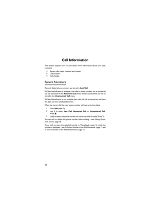 Page 6554
Call Information 
This  section  explains  how  you  can  obtain  more  information  about  your  calls,
including: 
➪Recent calls made, received and missed 
➪Call duration 
➪Call charges 
Recent Numbers 
Recently dialed phone numbers are stored in Last Call. 
If Caller Identification is available, the caller’s phone number for an answered
call will be stored in the Answered Call menu and an unanswered call will be
stored in the Unanswered Call menu. 
If Caller Identification is not available then...