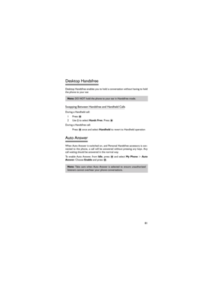 Page 9281
Desktop Handsfree 
Desktop Handsfree enables you to hold a conversation without having to hold
the phone to your ear. 
Swapping Between Handsfree and Handheld Calls 
During a Handheld call: 
1 Press < 
2 Use 4 to select Hands Free. Press < 
During a Handsfree call: 
Press < once and select Handheld to revert to Handheld operation 
Auto Answer 
When Auto Answer is switched on, and Personal Handsfree accessory is con-
nected to the phone, a call will be answered without pressing any  keys.  Any
call...