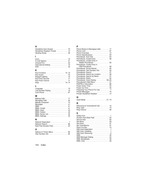 Page 108104    Index
HHandsfree Auto Answer   . . . . . . . . . . . . . .   75
Handsfree Headset, Private   . . . . . . . . . . .   10
Herding Sheep   . . . . . . . . . . . . . . . . . . . . .   39
IIcons  . . . . . . . . . . . . . . . . . . . . . . . . . . . . .   16
In-Call Options   . . . . . . . . . . . . . . . . . . . . .   21
Infrared Port   . . . . . . . . . . . . . . . . . . . . . . .   32
International Dialing   . . . . . . . . . . . . . . . . .   19
IrDA  . . . . . . . . . . . . . . . . . . . . . . . ....