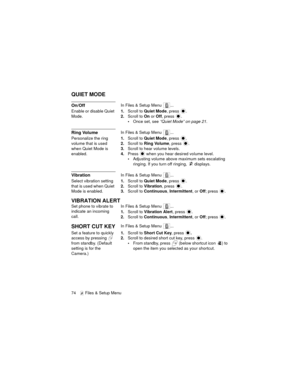 Page 7874   Files & Setup Menu
QUIET MODE
On/OffIn Files & Setup Menu  ...
Enable or disable Quiet 
Mode.1.Scroll to Quiet Mode, press  .
2.Scroll to On or Off, press  .
Once set, see “Quiet Mode” on page 21.
Ring VolumeIn Files & Setup Menu  ...
Personalize the ring 
volume that is used 
when Quiet Mode is 
enabled.1.Scroll to Quiet Mode, press  .
2.Scroll to Ring Volume, press  .
3.Scroll to hear volume levels.
4.Press   when you hear desired volume level.
Adjusting volume above maximum sets escalating...