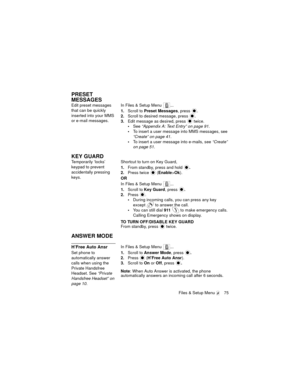 Page 79Files & Setup Menu  75
PRESET 
MESSAGES
Edit preset messages 
that can be quickly 
inserted into your MMS 
or e-mail messages.In Files & Setup Menu  ...
1.Scroll to Preset Messages, press 
.
2.Scroll to desired message, press  .
3.Edit message as desired, press   twice.
See “Appendix A: Text Entry” on page 91.
To insert a user message into MMS messages, see 
“Create” on page 41.
To insert a user message into e-mails, see “Create” 
on page 51.
KEY GUARD
Temporarily ‘locks’ 
keypad to prevent...