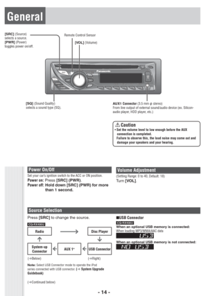 Page 14- 14 -
General
[VOL] (Volume) [SRC] (Source)
selects a source.
[PWR] (Power)
toggles power on/off.
Power On/OffSet your car’s ignition switch to the ACC or ON position.Power on:Press [SRC] (PWR).
Power off:Hold down [SRC] (PWR) for more 
than 1 second. 
Remote Control Sensor
[SQ](Sound Quality)
selects a sound type (SQ).AUX1 
Connector(3.5 mm œ stereo)From line output of external sound/audio device (ex. Silicon-
audio player, HDD player, etc.) 
Caution•Set the volume level to low enough before the AUX...