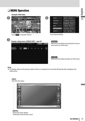 Page 3130
31CQ-VD6503U
English
❏MENU Operation
Note:
¡
The display returns to the previous status if there is no operation for more than 60 seconds after changing to the
setting menu.(Example: DVD mode)
Touch  in Operation Screen.
Touch desired setting.
qw
(Example: setting screen of DISPLAY UNIT apage 32)
Determines the setting and goes back to the pre-
vious menu out of the menu.
e
Determines the setting and gets out of the menu
[SRC] 
(Exit from the menu)
[MENU]
(Shows the menu display/
Goes back to the...