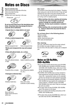 Page 4847
48CQ-VD6503U
English
Notes on Discs
How to hold the disc
¡Do not touch the underside of the disc.
¡Do not scratch the disc.
¡Do not bend disc.
¡When not in use, keep disc in the case.
Do not use discs that fit any of the descriptions given
below. Using these discs may damage the discs or
cause the unit to malfunction.
¡Special discs in a shape which is not round
¡Partly or wholly transparent disc
*Wholly semi-transparent disc may not be played
back.
¡Discs with adhered labels, etc. on them
¡Damaged or...