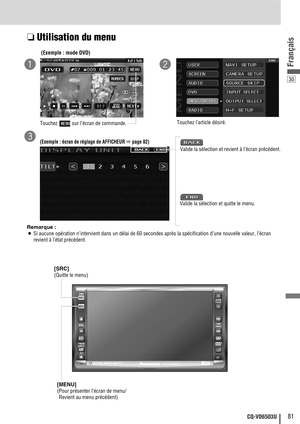 Page 8130
81CQ-VD6503U
Français
❏Utilisation du menu
Remarque :
¡Si aucune opération n’intervient dans un délai de 60 secondes après la spécification d’une nouvelle valeur, l’écran
revient à l’état précédent.(Exemple : mode DVD)
Touchez  sur l’écran de commande.
Touchez l’article désiré.
qw
(Exemple : écran de réglage de AFFICHEUR apage 82)
Valide la sélection et revient à l’écran précédent.
e
Valide la sélection et quitte le menu.
[SRC] 
(Quitte le menu)
[MENU]
(Pour présenter l’écran de menu/
Revient au menu...