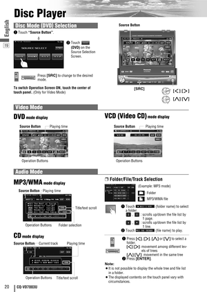 Page 2019
20CQ-VD7003U
English
Disc Player
Video Mode
❒Folder/File/Track Selection
qTouch  (folder name) to select
a folder.
,  : scrolls up/down the file list by
1 page.
,  : scrolls up/down the file list by
1 line.
wTouch  (file name) to play.
qPress []], [[], [}]or [{]to select a
folder. 
[]][[]: movement among different lev-
els of trees
[}][{]: movement in the same tree
wPress [ENTER].
DVD VTRRADIOCH-CEND
: Folder
: MP3/WMA file
Note:
¡It is not possible to display the whole tree and file list
in a...