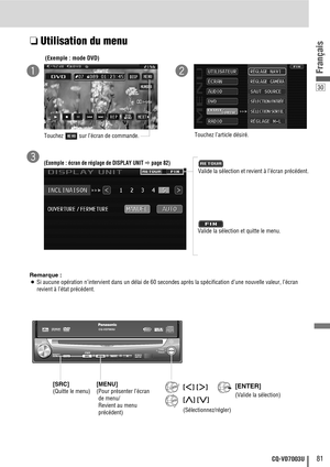 Page 8130
81CQ-VD7003U
Français
❏Utilisation du menu
Remarque :
¡Si aucune opération n’intervient dans un délai de 60 secondes après la spécification d’une nouvelle valeur, l’écran
revient à l’état précédent.(Exemple : mode DVD)
Touchez  sur l’écran de commande.
Touchez l’article désiré.
qw
(Exemple : écran de réglage de DISPLAY UNIT apage 82)
Valide la sélection et revient à l’écran précédent.
e
Valide la sélection et quitte le menu.
[SRC] 
(Quitte le menu)
[MENU]
(Pour présenter l’écran
de menu/
Revient au...