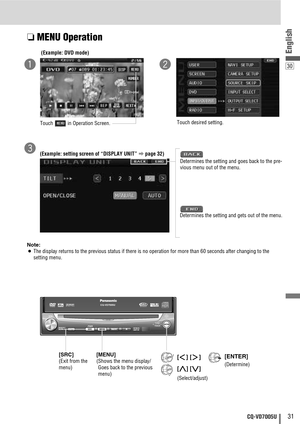 Page 3130
31CQ-VD7005U
English
❏MENU Operation
Note:
¡
The display returns to the previous status if there is no operation for more than 60 seconds after changing to the
setting menu.(Example: DVD mode)
Touch  in Operation Screen.
Touch desired setting.
qw
(Example: setting screen of “DISPLAY UNIT” apage 32)
Determines the setting and goes back to the pre-
vious menu out of the menu.e
Determines the setting and gets out of the menu.
[SRC] 
(Exit from the
menu)
[MENU]
(Shows the menu display/
Goes back to the...