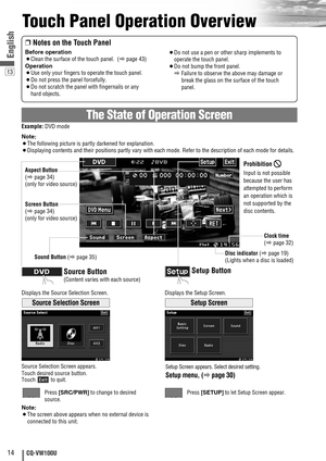 Page 1414CQ-VW100U
Touch Panel Operation Overview
13
English
The State of Operation Screen
❒Notes on the Touch Panel
Before operation
¡Clean the surface of the touch panel.  (apage 43)
Operation
¡Use only your fingers to operate the touch panel.
¡Do not press the panel forcefully.
¡Do not scratch the panel with fingernails or any
hard objects.
¡Do not use a pen or other sharp implements to
operate the touch panel.
¡Do not bump the front panel.
aFailure to observe the above may damage or
break the glass on the...