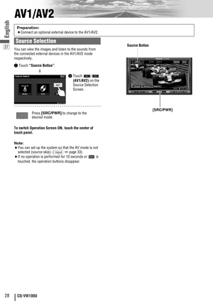 Page 2828CQ-VW100U
27
English
MUTE VOLSRC/PWRDIMMERSETUPTUNE/TRCKTILT
CQ-VW100U
SRC/PWR
AV1/AV2
Note:
¡You can set up the system so that the AV mode is not
selected (source skip). (
apage 33) 
¡If no operation is performed for 10 seconds or  is
touched, the operation buttons disappear.
Input
Preparation:
¡Connect an optional external device to the AV1/AV2.
You can view the images and listen to the sounds from
the connected external devices in the AV1/AV2 mode
respectively.
To switch Operation Screen ON, touch...