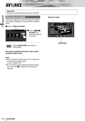 Page 2625
118CQ-VW100U
Espanõl
AV1/AV2
Nota:
¡Podrá configurar el sistema para que no se seleccione
el modo de AV (
salto de fuente).
(apágina 123) 
¡Si no se efectúa ninguna operación durante 10 segun-
dos o si se toca  , desaparecen los botones de
operación.
Input
Preparación:
¡Conecte un dispositivo externo opcional a AV1/AV2.
Podrá ver las imágenes y escuchar el sonido de los disposi-
tivos externos conectados en el modo AV1/AV2, respectiva-
mente.
Para activar la pantalla de operación, toque el centro
del...