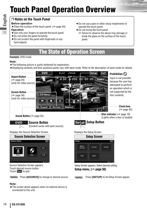 Page 1414CQ-VX100U
13
English
Touch Panel Operation Overview
The State of Operation Screen
❒Notes on the Touch Panel
Before operation
¡Clean the surface of the touch panel. (apage 43)
Operation
¡Use only your fingers to operate the touch panel.
¡Do not press the panel forcefully.
¡Do not scratch the panel with fingernails or any
hard objects.
¡Do not use a pen or other sharp implements to
operate the touch panel.
¡Do not bump the front panel.
aFailure to observe the above may damage or
break the glass on the...