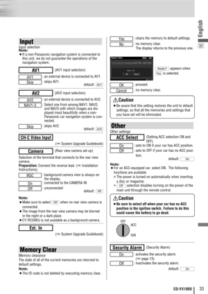 Page 3333CQ-VX100U
: clears the memory to default settings.
: no memory clear. 
The display returns to the previous one.
appears when
is selected.
: proceed.
: no memory clear.
Cancel
OK
Yes
Really?
No
Yes
32
English
Memory Clear
Memory clearance
The state of all of the current memories are returned to
default settings.
Note: 
¡The ID code is not deleted by executing memory clear.
Other
Other settings
: sets to ON if your car has ACC position.
: sets to OFF if your car has no ACC posi-
tion.
default: 
Note:...