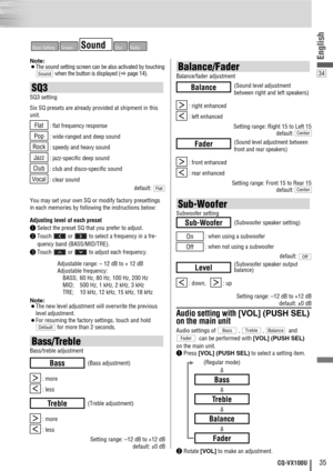 Page 3535CQ-VX100U
34
English
RadioDiscSoundScreenBasic Setting
Note: ¡The sound setting screen can be also activated by touching
when the button is displayed (
apage 14).
SQ3
SQ3 setting
Six SQ presets are already provided at shipment in this
unit.
: flat frequency response
: wide-ranged and deep sound
: speedy and heavy sound
: jazz-specific deep sound
: club and disco-specific sound
: clear sound
default: 
You may set your own SQ or modify factory presettings
in each memories by following the instructions...