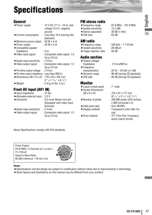 Page 4746
English
47CQ-VX100U
Specifications
General
¡Power supply : 12 V DC (11 V – 16 V), test
voltage 14.4 V, negative
ground
¡Current consumption : Less than 10 A (during disc
playback)
¡Maximum power output:50 W x 4 ch
¡Power output:20 W x 4 ch
¡Compatible speaker 
impedance : 4 Ω
¡Video input signal : Composite video signal, 1.0
Vp-p (75 Ω)
¡Audio input sensitivity : 2 Vrms
¡Video output signal : Composite video signal, 1.0
Vp-p (75 Ω)
¡Pre-Amp output voltage:2 Vrms
¡Pre-Amp output impedance:Less than 600...