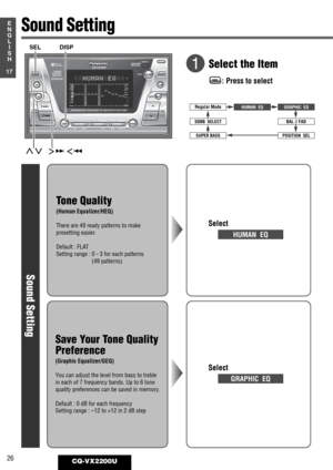 Page 22DISPSPACE123456
REMOTE
REVERSE
SOURCEOPEN
OPEN
S·A
D·M
REPEAT
REPEATDSP SPACE DISPLAY CLOCK
SELS·A
TUNE
TRACK
SCAN RANDOM
CQ-VX2200
INTEGRATED CD/CASSETTE RECEIVER WITH DSP
MTL B NR TPS SKIP
MUTE
VOL
AUTO·P
S·ANALYZERPWR
Human
Equalizer
FM■  DISC
AM45DISC AM45DISCDISCREPRSCAN
TPS
LOC
EQ
MTL
  HUMAN EQ
26CQ-VX2200U
17
E
N
G
L
I
S
H
: Press to selectSEL
Tone Quality
(Human Equalizer/HEQ)
There are 49 ready patterns to make
presetting easier.
Default : FLAT
Setting range : 0 - 3 for each patterns
(49...