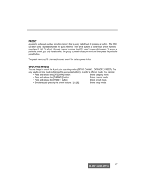 Page 18CR-SRF100/CR-SRT10017
PRESET
A preset is a channel number stored in memory that is easily called back by pressing a button.   The CDU
can store up to 18 preset channels for quick retrieval. There are 6 buttons to store/recall preset channels
(numbered 1 ‡ 6). To afford 18 preset channel numbers, the CDU uses 3 groups of 6 presets. To access a
particular preset, you only have to select the group of preset values you want and then press the particular
preset button.
The preset memory (18 channels) is saved...