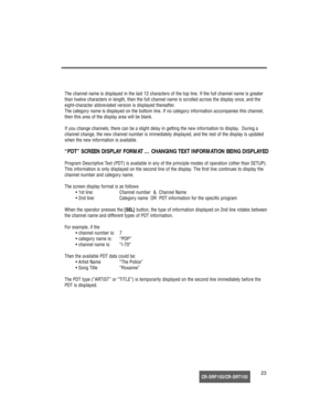 Page 24CR-SRF100/CR-SRT10023 The channel name is displayed in the last 12 characters of the top line. If the full channel name is greater
than twelve characters in length, then the full channel name is scrolled across the display once, and the
eight-character abbreviated version is displayed thereafter.
The category name is displayed on the bottom line. If no category information accompanies this channel,
then this area of the display area will be blank.
If you change channels, there can be a slight delay in...