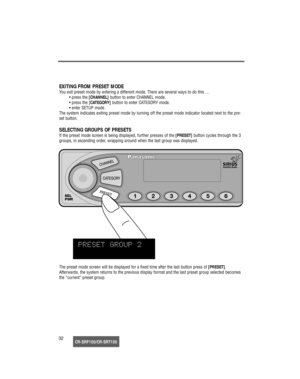 Page 33CR-SRF100/CR-SRT10032
EXITING FROM PRESET MODE
You exit preset mode by entering a different mode. There are several ways to do this …
• press the [CHANNEL]button to enter CHANNEL mode.
• press the [CATEGORY]button to enter CATEGORY mode.
• enter SETUP mode.
The system indicates exiting preset mode by turning off the preset mode indicator located next to the pre-
set button.
SELECTING GROUPS OF PRESETS
If the preset mode screen is being displayed, further presses of the [PRESET]button cycles through the...