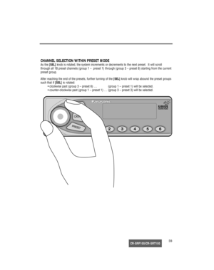 Page 34CR-SRF100/CR-SRT10033
CHANNEL SELECTION WITHIN PRESET MODE
As the [SEL]knob is rotated, the system increments or decrements to the next preset.  It will scroll 
through all 18 preset channels (group 1 –  preset 1) through (group 3 – preset 6) starting from the current
preset group.
After reaching the end of the presets, further turning of the [SEL]knob will wrap abound the preset groups
such that if [SEL]is rotated:
• clockwise past (group 3 – preset 6) …  (group 1 – preset 1) will be selected.
•...