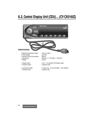 Page 37CR-SRF100/CR-SRT10036
8.2.Control Display Unit (CDU) …(CY-CX0160Z)
SPECIFICATIONS:
• Operating Temperature Range: -40∞C to +85∞C
•  Power Supply: +5.8 VDC
•  Nominal Current Consumption 360 mA
•  Dimensions: 149mm(L)  x  47mm(W)  x  33mm(H)
•  Weight: 0.25 kg
•  Display output: 2 line  x  16 character VFD display output.
•  Indicator output: 3 separate LEDs
•  Lead type & length: 2 meters long – 6-wire (24 AWG) – with shielding.
•  Connector type: 8 position plug
17233_SGould  08/15/02  14:46  Page 36 