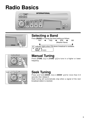 Page 76
Radio Basics
Selecting a Band
Press [BAND]to change the band setting as follows.
FM1
aFM2aW/BaAM
(Weather Band)
cd
ST indicator lights when FM stereo breadcast is available.
Manual Tuning
Press [TUNE j j]or [TUNE i i]to tune in a higher or lower
frequency.
Seek Tuning
Press and hold [SEEK j j]or [SEEK i i]for more than 0.5
seconds, then release it.
Seek tuning will automatically stop when a signal of the next
broadcast station is received.
CRW400U
CRW400U
CRW400U
CRW400U
Hold and release 