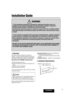 Page 1717CR-W402UA
Installation Guide
WARNING
❐ This installation information is designed for experienced installers and\
 is not
intended for non-technical individuals. It does not contain warnings or \
cautions of
potential dangers involved in attempting to install this product.
Any attempt to install this product in a vehicle by anyone other than a \
qualified installer
could cause damage to the electrical system and could result in serious \
personal injury
or death.
❐ If your vehicle is equipped with air...