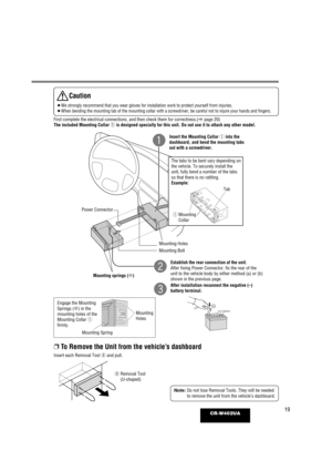 Page 1919CR-W402UA
Caution
¡We strongly recommend that you wear gloves for installation work to prot\
ect yourself from injuries.
¡When bending the mounting tab of the mounting collar with a screwdriver,\
 be careful not to injure your hands and fingers.
First complete the electrical connections, and then check them for corre\
ctness.( apage 20)
The included Mounting Collar  qis designed specially for this unit. Do not use it to attach any other m\
odel.
q
Insert the Mounting Collar  qinto the
dashboard, and...