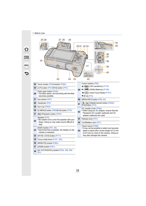 Page 181. Before Use
18
0ê0ô0ð
0ç10Ô
2436
39
40
41
27 28
31
3233
30
29
45 42
44 43
37
38
35 34
2526
24Touch screen  (P59)/monitor (P365)
25[LVF] button (P57)/[Fn5] button  (P70)
26Flash open button (P230)•The flash opens, and recording with the flash 
becomes possible.
27Eye sensor (P57)
28Viewfinder (P57)
29Eye Cup (P403)
30[Q.MENU] button  (P66)/[Fn2] button  (P70)
31[(] (Playback) button  (P257)
32
Speaker (P75)•Be careful not to cover the speaker with your 
finger. Doing so may make sound difficult to...