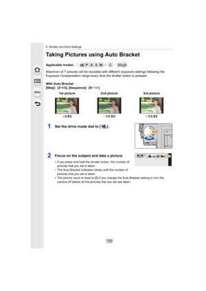 Page 199199
6. Shutter and Drive Settings
Taking Pictures using Auto Bracket
Applicable modes: 
Maximum of 7 pictures will be recorded with different exposure settings following the 
Exposure Compensation range every time the shutter button is pr essed.
With Auto Bracket
[Step]: [3 •1/3], [Sequence]: [0/ s/r ]
1Set the drive mode dial to [ ] .
2Focus on the subject and take a picture.
•If you press and hold the shutter button, the number of 
pictures that you set is taken.
•The Auto Bracket indication blinks...