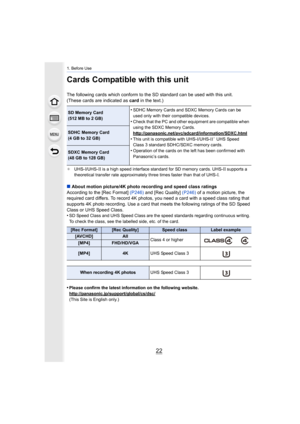 Page 221. Before Use
22
Cards Compatible with this unit
The following cards which conform to the SD standard can be used with this unit.
(These cards are indicated as  card in the text.)
¢UHS-I/UHS-II is a high speed interface standard for SD memory cards. UHS-II supports a 
theoretical transfer rate approximately three times faster than  that of UHS-I.
∫About motion picture/4K photo recording and speed class ratings
According to the [Rec Format]  (P246) and [Rec Quality]  (P246) of a motion picture, the...