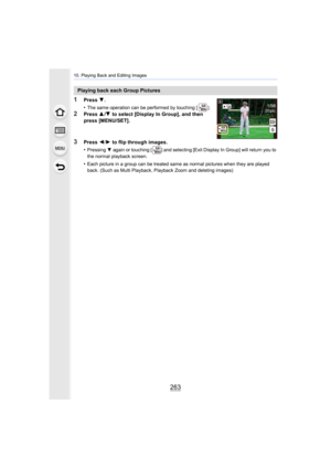 Page 263263
10. Playing Back and Editing Images
1Press 4.
•
The same operation can be performed by touching [ ].
2Press  3/4  to select [Display In Group], and then 
press [MENU/SET].
3Press  2/1  to flip through images.
•
Pressing 4 again or touching [ ] and selecting [Exit Display In Group] wil l return you to 
the normal playback screen.
•Each picture in a group can be treated same as normal pictures  when they are played 
back. (Such as Multi Playback, Playback Zoom and deleting images)
Playing back each...