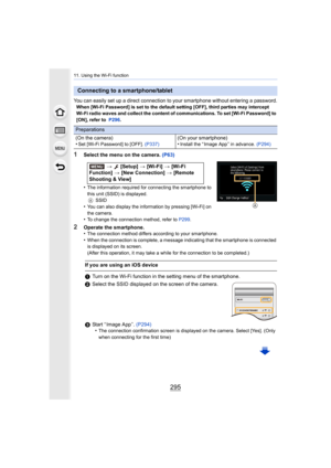 Page 295295
11. Using the Wi-Fi function
You can easily set up a direct connection to your smartphone without entering a password.When [Wi-Fi Password] is set to the default setting [OFF], third parties may intercept 
Wi-Fi radio waves and collect the content of communications. To  set [Wi-Fi Password] to 
[ON], refer to   P296.
1Select the menu on the camera.  (P63)
•
The information required for connecting the smartphone to 
this unit (SSID) is displayed. A SSID
•You can also display the information by...